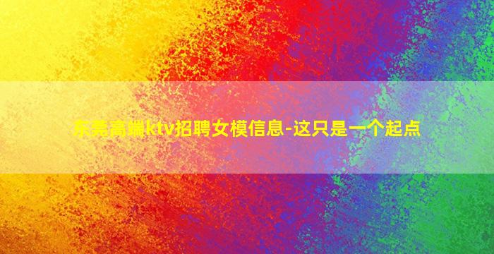 东莞高端ktv招聘女模信息-这只是一个起点