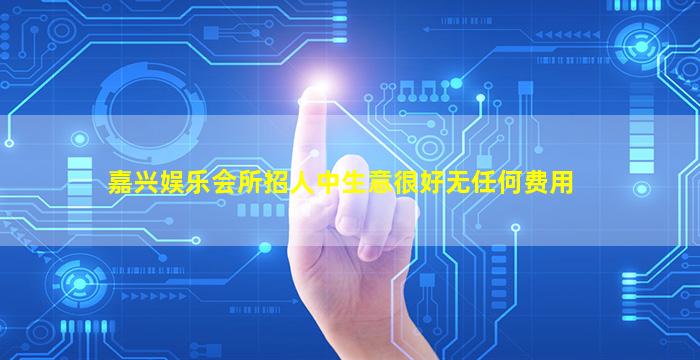 嘉兴娱乐会所招人中生意很好无任何费用