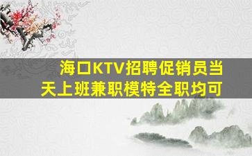 海口KTV招聘促销员当天上班兼职模特全职均可